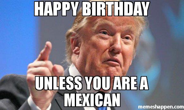 0_1484647394807_HAPPY-BIRTHDAY-UNLESS-YOU-ARE-A-MEXICAN-meme-40923.jpg